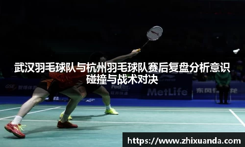 武汉羽毛球队与杭州羽毛球队赛后复盘分析意识碰撞与战术对决