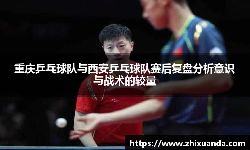 重庆乒乓球队与西安乒乓球队赛后复盘分析意识与战术的较量