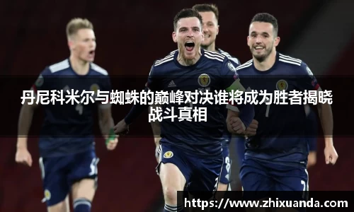 丹尼科米尔与蜘蛛的巅峰对决谁将成为胜者揭晓战斗真相